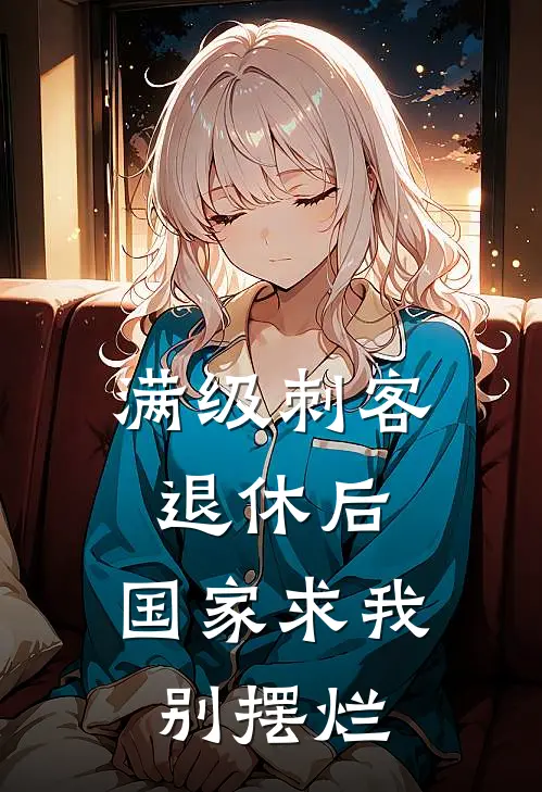 满级刺客退休后，国家求我别摆烂(王建国秦雨)热门小说_《满级刺客退休后，国家求我别摆烂》最新章节在线阅读