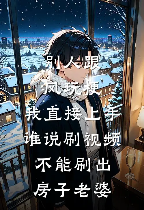 别人跟风玩梗，我直接上手谁说刷视频不能刷出房子老婆王辉李雪最新小说推荐_热门小说排行榜别人跟风玩梗，我直接上手谁说刷视频不能刷出房子老婆(王辉李雪)