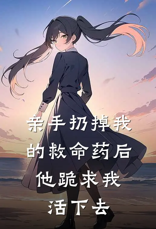 亲手扔掉我的救命药后，他跪求我活下去
